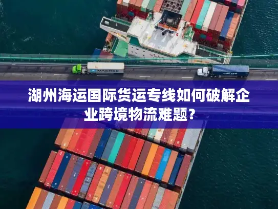 湖州海运国际货运专线如何破解企业跨境物流难题？