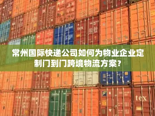 常州国际快递公司如何为物业企业定制门到门跨境物流方案？