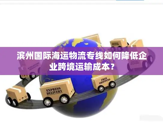 滨州国际海运物流专线如何降低企业跨境运输成本？