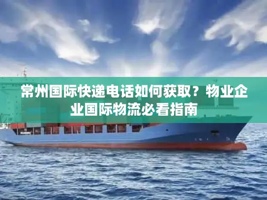 常州国际快递电话如何获取？物业企业国际物流必看指南
