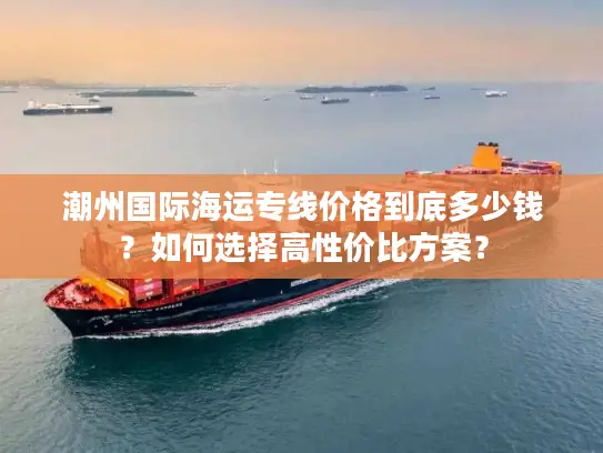 潮州国际海运专线价格到底多少钱？如何选择高性价比方案？
