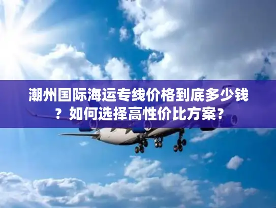 潮州国际海运专线价格到底多少钱？如何选择高性价比方案？