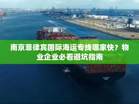 南京菲律宾国际海运专线哪家快？物业企业必看避坑指南