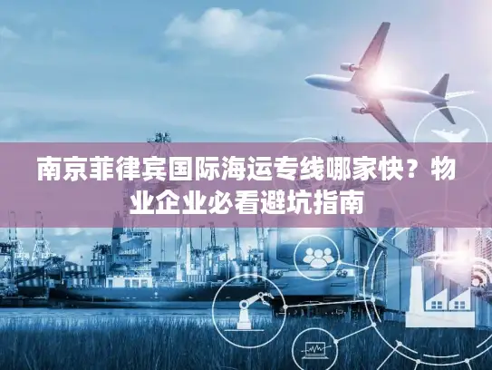 南京菲律宾国际海运专线哪家快？物业企业必看避坑指南