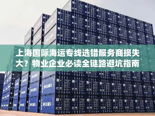 上海国际海运专线选错服务商损失大？物业企业必读全链路避坑指南
