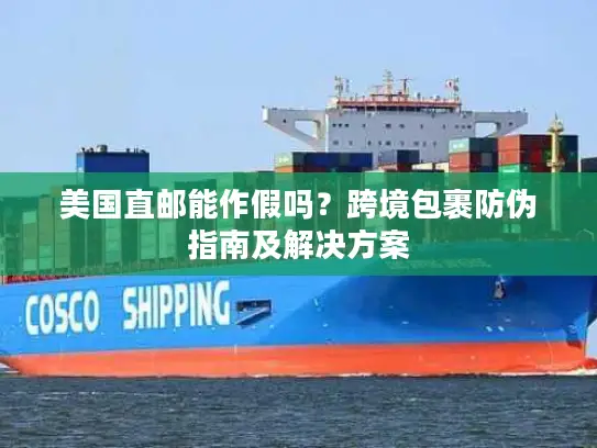 美国直邮能作假吗？跨境包裹防伪指南及解决方案