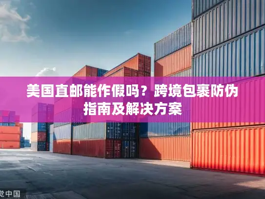 美国直邮能作假吗？跨境包裹防伪指南及解决方案