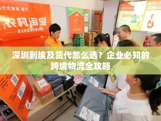 深圳到埃及货代怎么选？企业必知的跨境物流全攻略