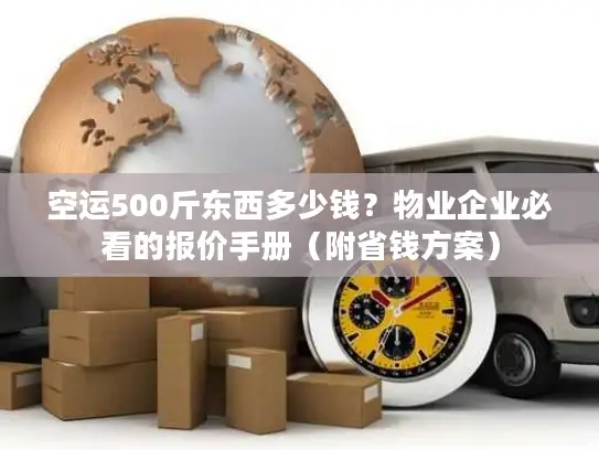 空运500斤东西多少钱？物业企业必看的报价手册（附省钱方案）