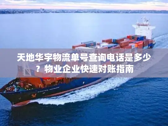 天地华宇物流单号查询电话是多少？物业企业快速对账指南