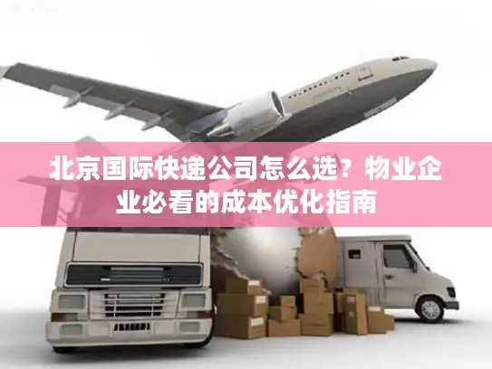北京国际快递公司怎么选？物业企业必看的成本优化指南