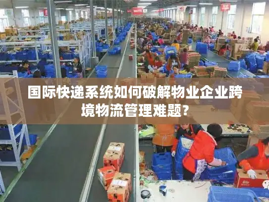 国际快递系统如何破解物业企业跨境物流管理难题？
