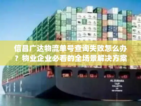 信昌广达物流单号查询失败怎么办？物业企业必看的全场景解决方案