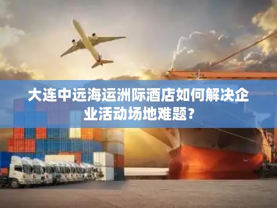 大连中远海运洲际酒店如何解决企业活动场地难题？