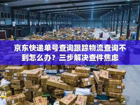 京东快递单号查询跟踪物流查询不到怎么办？三步解决查件焦虑