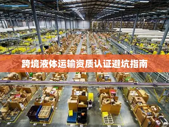 跨境液体运输资质认证避坑指南