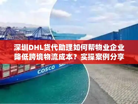 深圳DHL货代助理如何帮物业企业降低跨境物流成本？实操案例分享