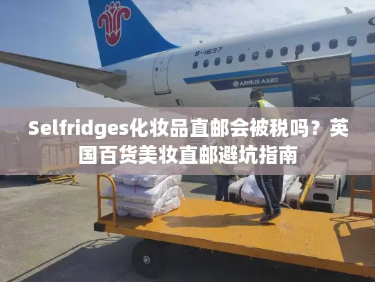 Selfridges化妆品直邮会被税吗？英国百货美妆直邮避坑指南