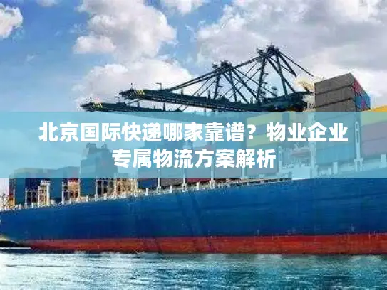 北京国际快递哪家靠谱？物业企业专属物流方案解析