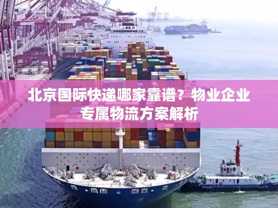 北京国际快递哪家靠谱？物业企业专属物流方案解析