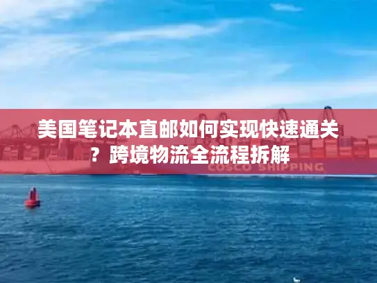 美国笔记本直邮如何实现快速通关？跨境物流全流程拆解