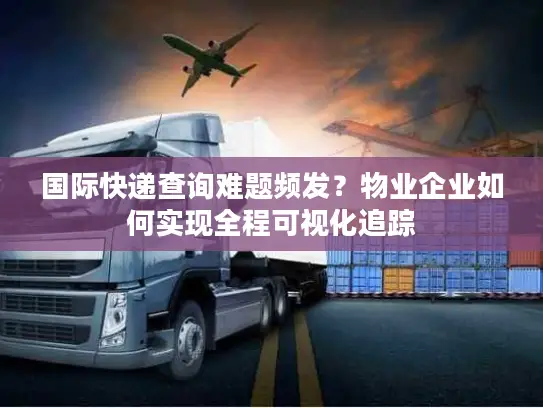 国际快递查询难题频发？物业企业如何实现全程可视化追踪