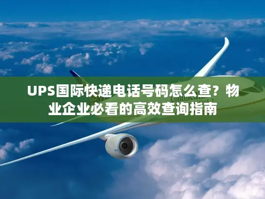 UPS国际快递电话号码怎么查？物业企业必看的高效查询指南