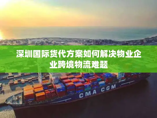 深圳国际货代方案如何解决物业企业跨境物流难题
