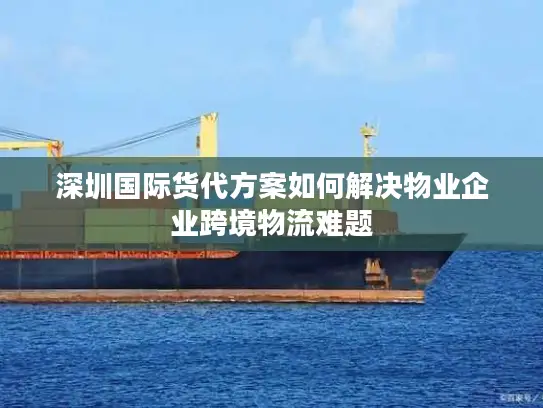 深圳国际货代方案如何解决物业企业跨境物流难题