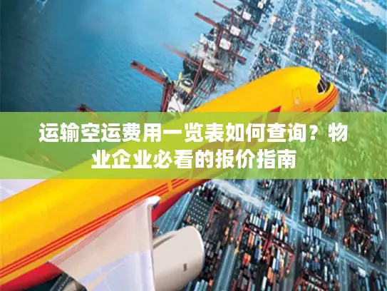 运输空运费用一览表如何查询？物业企业必看的报价指南