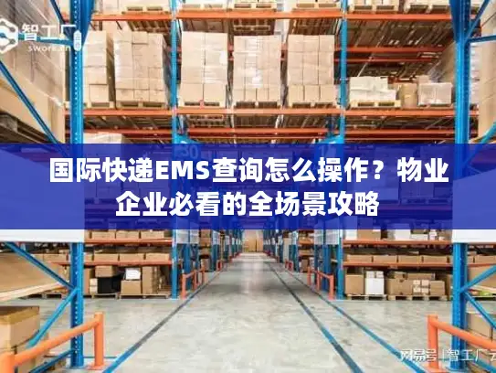 国际快递EMS查询怎么操作？物业企业必看的全场景攻略