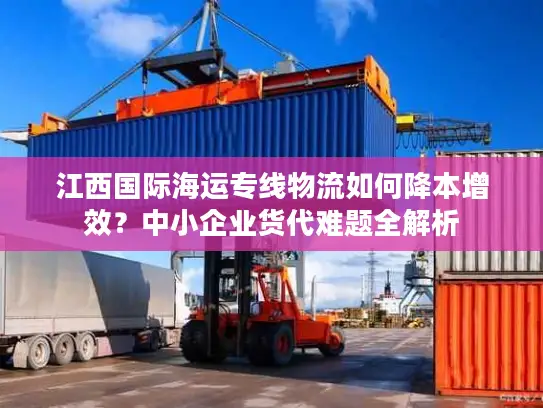 江西国际海运专线物流如何降本增效？中小企业货代难题全解析