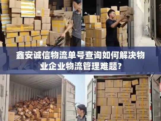 鑫安诚信物流单号查询如何解决物业企业物流管理难题？