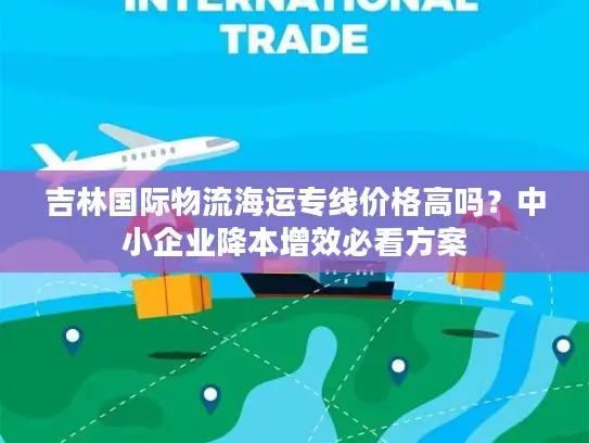 吉林国际物流海运专线价格高吗？中小企业降本增效必看方案