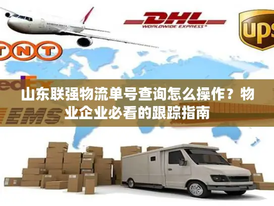 山东联强物流单号查询怎么操作？物业企业必看的跟踪指南