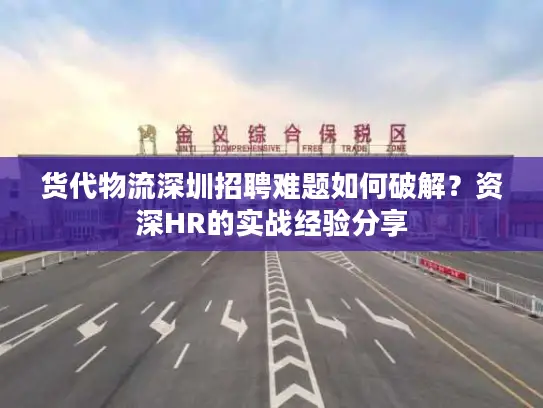 货代物流深圳招聘难题如何破解？资深HR的实战经验分享