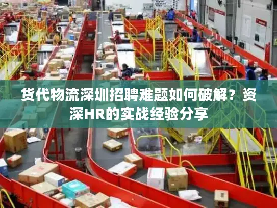 货代物流深圳招聘难题如何破解？资深HR的实战经验分享