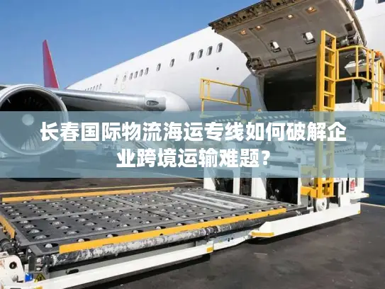 长春国际物流海运专线如何破解企业跨境运输难题？