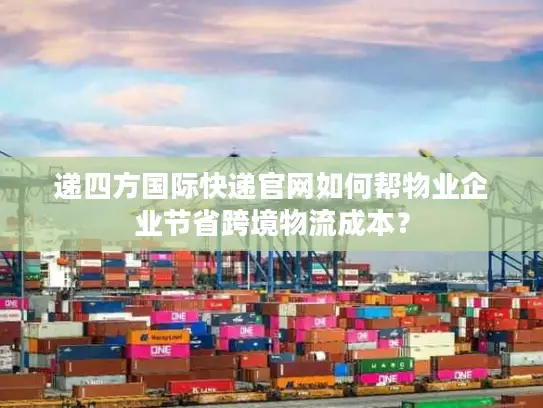 递四方国际快递官网如何帮物业企业节省跨境物流成本？