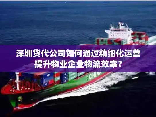 深圳货代公司如何通过精细化运营提升物业企业物流效率？