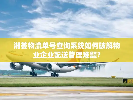 湘荟物流单号查询系统如何破解物业企业配送管理难题？
