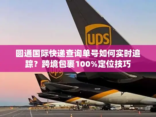 圆通国际快递查询单号如何实时追踪？跨境包裹100%定位技巧