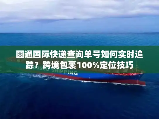 圆通国际快递查询单号如何实时追踪？跨境包裹100%定位技巧