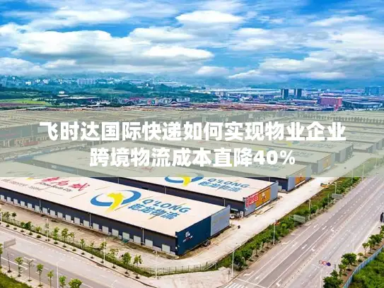 飞时达国际快递如何实现物业企业跨境物流成本直降40%