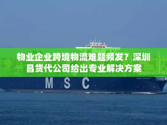 物业企业跨境物流难题频发？深圳昌货代公司给出专业解决方案