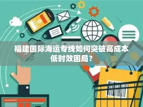 福建国际海运专线如何突破高成本低时效困局? 福建国际海运专线如何突破高成本低时效困局?