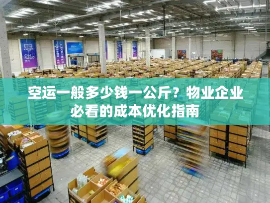 空运一般多少钱一公斤？物业企业必看的成本优化指南