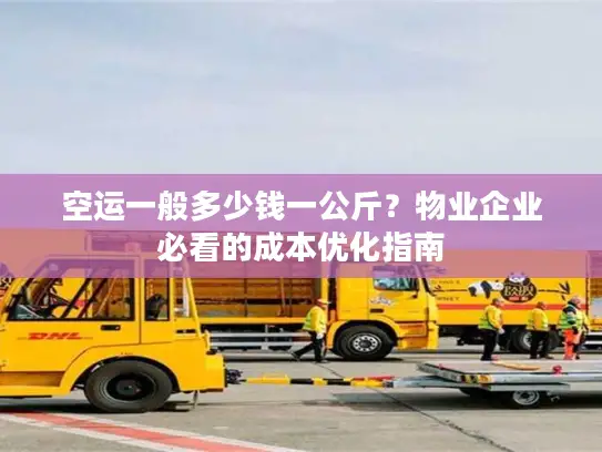 空运一般多少钱一公斤？物业企业必看的成本优化指南