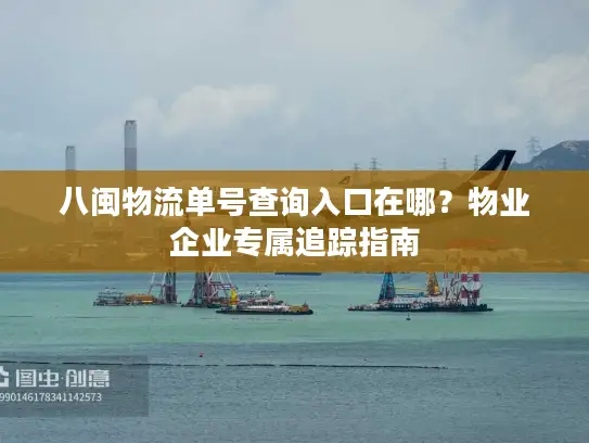 八闽物流单号查询入口在哪？物业企业专属追踪指南