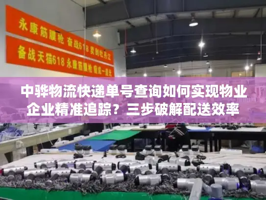 中骅物流快递单号查询如何实现物业企业精准追踪？三步破解配送效率难题